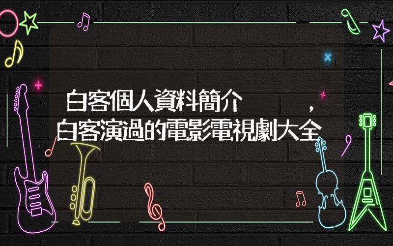 白客個人資料簡介，白客演過的電影電視劇大全插圖